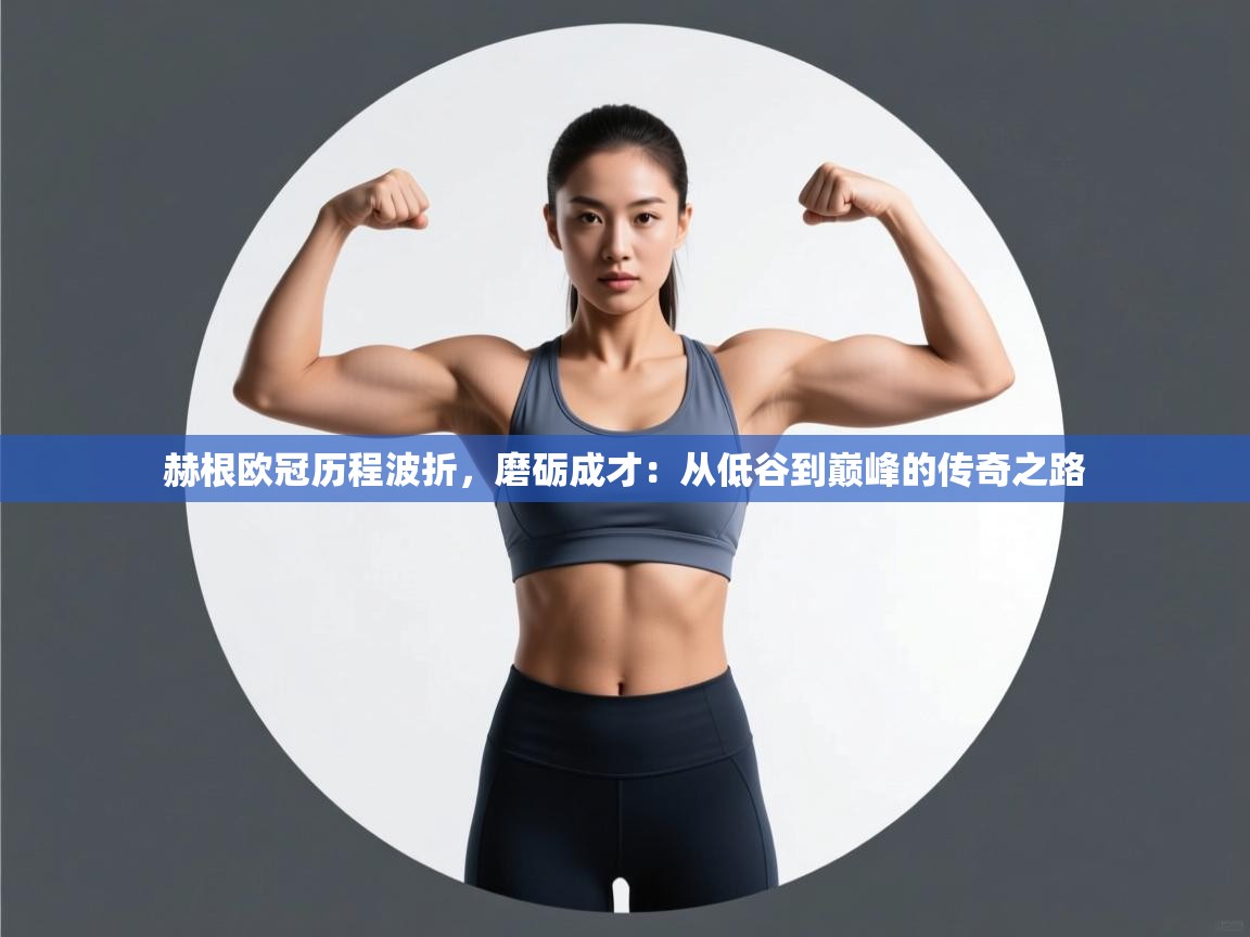 赫根欧冠历程波折，磨砺成才：从低谷到巅峰的传奇之路  第1张