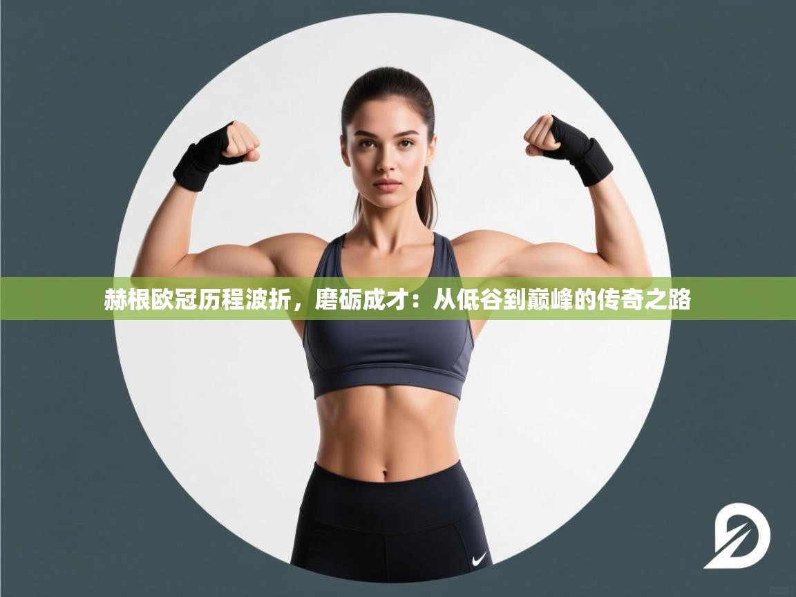 赫根欧冠历程波折，磨砺成才：从低谷到巅峰的传奇之路  第2张