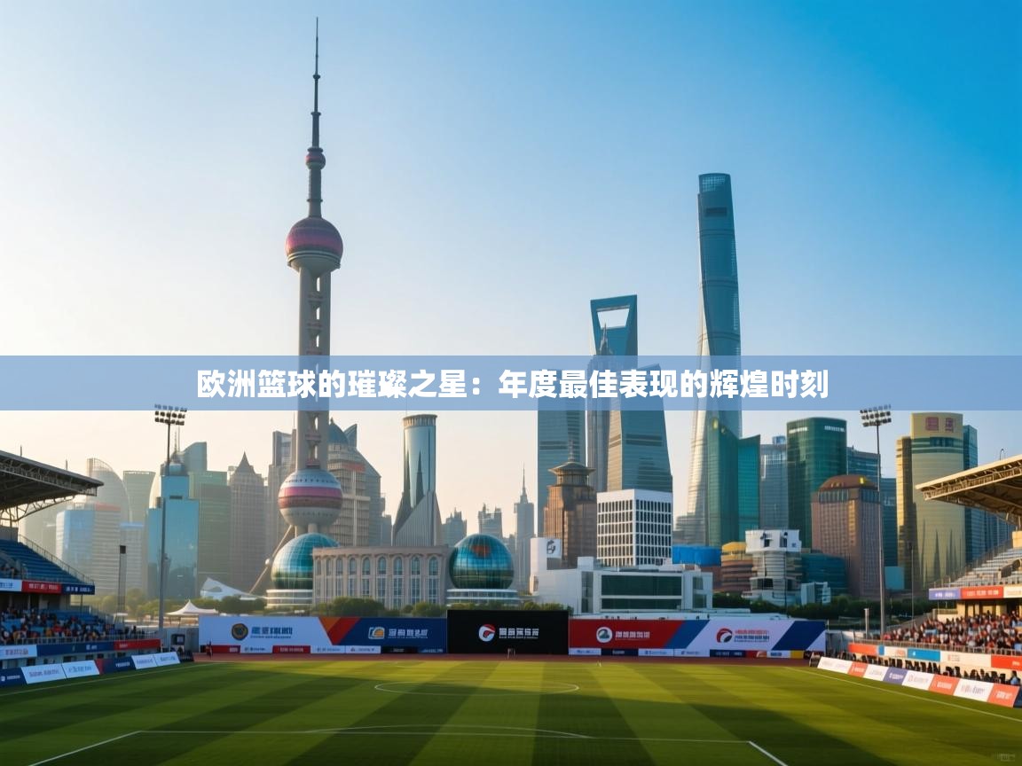 欧洲篮球的璀璨之星:年度最佳表现的辉煌时刻 第1张