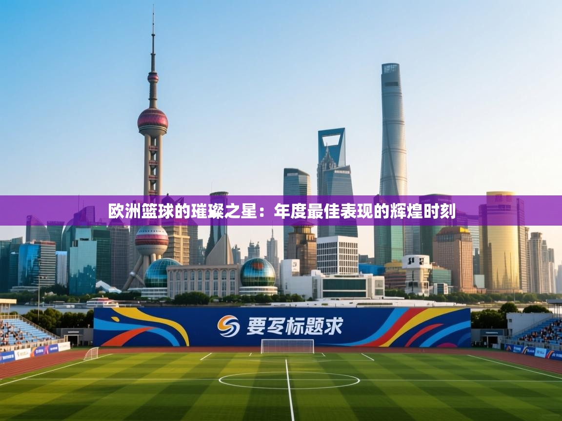 欧洲篮球的璀璨之星:年度最佳表现的辉煌时刻 第2张